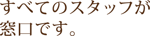 すべてのスタッフが窓口です。