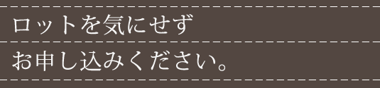 ロットを気にせずお申込みください。