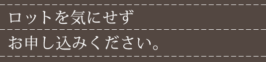 ロットを気にせずお申込みください。