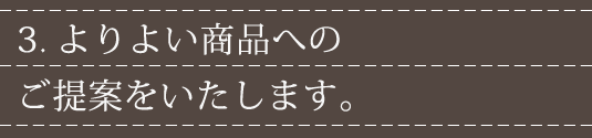 3.よりよい商品へのご提案をいたします。