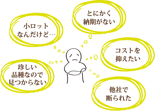 珍しい品種なので見つからない／小ロットなんだけど／とにかく納期がない／コストを抑えたい／他社で断られた